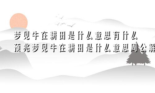 梦见牛在耕田是什么意思有什么预兆梦见牛在耕田是什么意思周公解梦