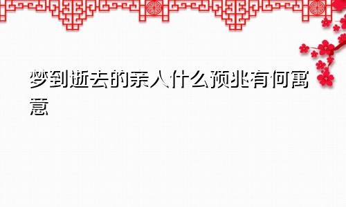 梦到逝去的亲人什么预兆有何寓意