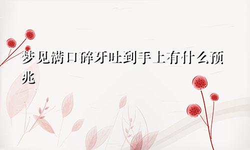 梦见满口碎牙吐到手上有什么预兆