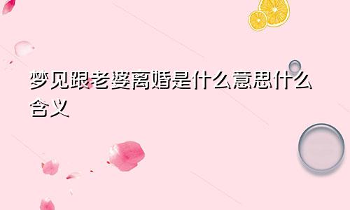 梦见跟老婆离婚是什么意思什么含义