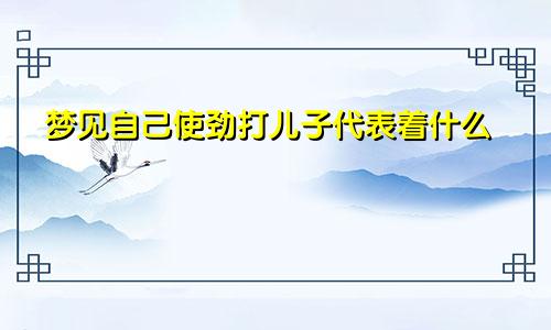 梦见自己使劲打儿子代表着什么