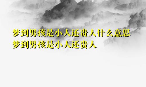 梦到男孩是小人还贵人什么意思梦到男孩是小人还贵人