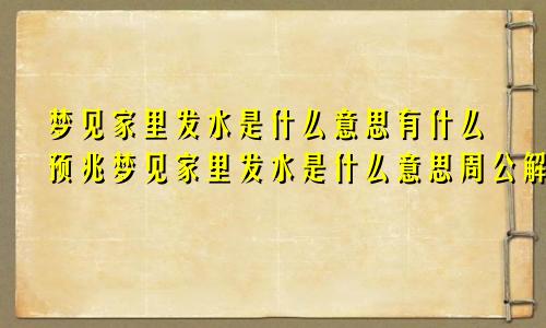 梦见家里发水是什么意思有什么预兆梦见家里发水是什么意思周公解梦