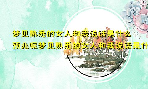 梦见熟悉的女人和我说话是什么预兆呢梦见熟悉的女人和我说话是什么预兆解梦