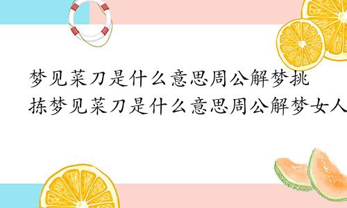 梦见菜刀是什么意思周公解梦挑拣梦见菜刀是什么意思周公解梦女人