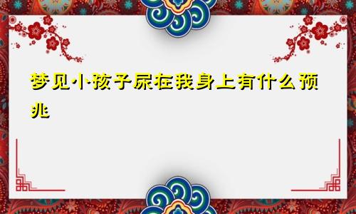 梦见小孩子尿在我身上有什么预兆