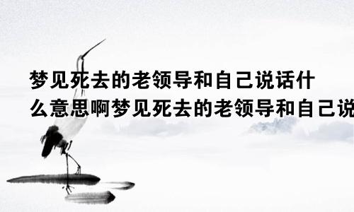 梦见死去的老领导和自己说话什么意思啊梦见死去的老领导和自己说话什么意思呀