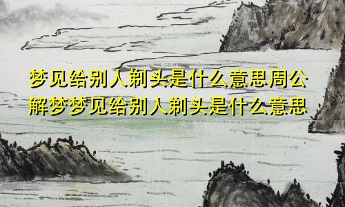 梦见给别人剃头是什么意思周公解梦梦见给别人剃头是什么意思