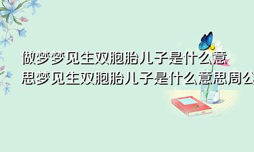 做梦梦见生双胞胎儿子是什么意思梦见生双胞胎儿子是什么意思周公解梦