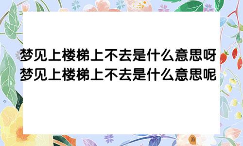 梦见上楼梯上不去是什么意思呀梦见上楼梯上不去是什么意思呢