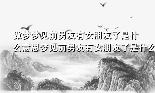 做梦梦见前男友有女朋友了是什么意思梦见前男友有女朋友了是什么意思周公解梦