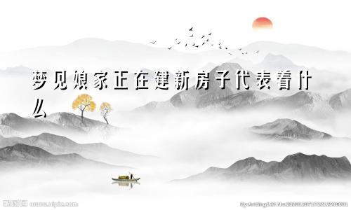 梦见娘家正在建新房子代表着什么