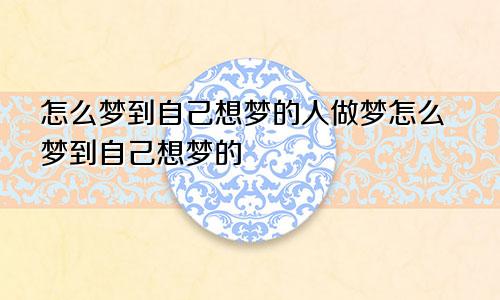 怎么梦到自己想梦的人做梦怎么梦到自己想梦的