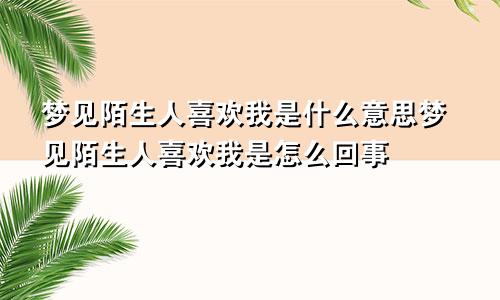 梦见陌生人喜欢我是什么意思梦见陌生人喜欢我是怎么回事