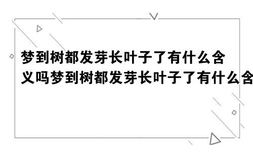 梦到树都发芽长叶子了有什么含义吗梦到树都发芽长叶子了有什么含义嘛