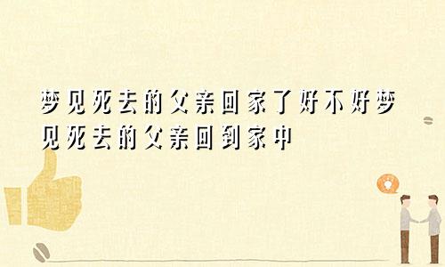 梦见死去的父亲回家了好不好梦见死去的父亲回到家中