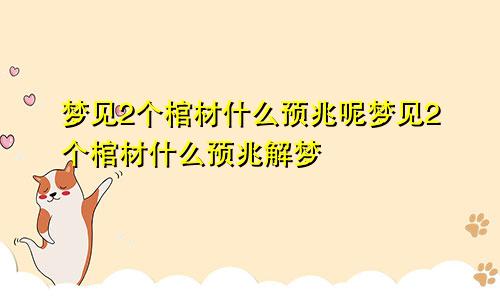 梦见2个棺材什么预兆呢梦见2个棺材什么预兆解梦