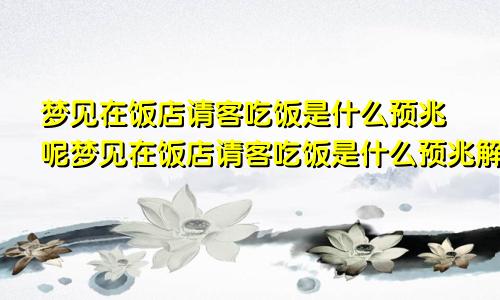 梦见在饭店请客吃饭是什么预兆呢梦见在饭店请客吃饭是什么预兆解梦