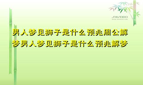 男人梦见狮子是什么预兆周公解梦男人梦见狮子是什么预兆解梦