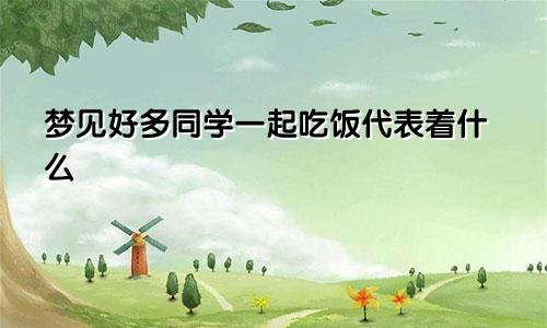 梦见好多同学一起吃饭代表着什么