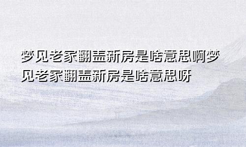 梦见老家翻盖新房是啥意思啊梦见老家翻盖新房是啥意思呀