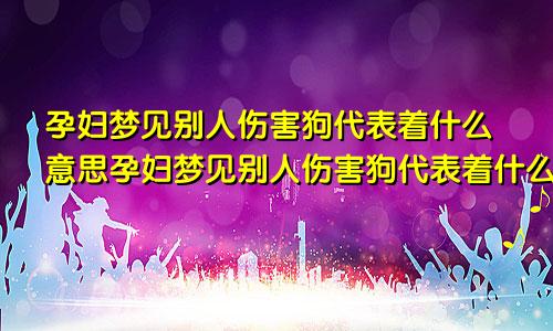 孕妇梦见别人伤害狗代表着什么意思孕妇梦见别人伤害狗代表着什么预兆