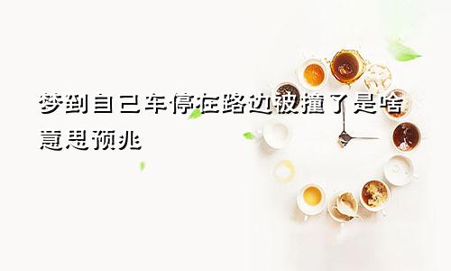 梦到自己车停在路边被撞了是啥意思预兆