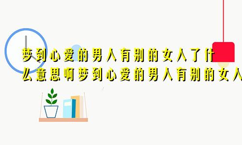 梦到心爱的男人有别的女人了什么意思啊梦到心爱的男人有别的女人了什么意思呀