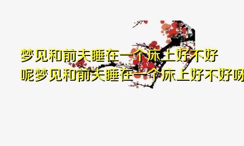 梦见和前夫睡在一个床上好不好呢梦见和前夫睡在一个床上好不好呀