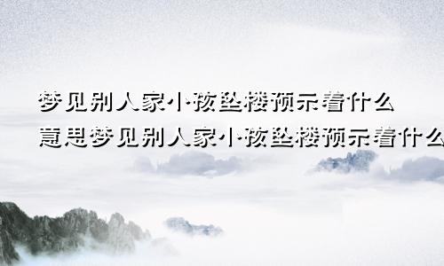 梦见别人家小孩坠楼预示着什么意思梦见别人家小孩坠楼预示着什么预兆