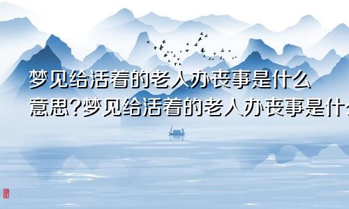 梦见给活着的老人办丧事是什么意思?梦见给活着的老人办丧事是什么意思呀