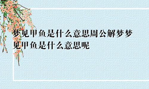 梦见甲鱼是什么意思周公解梦梦见甲鱼是什么意思呢