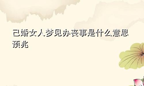 已婚女人梦见办丧事是什么意思预兆