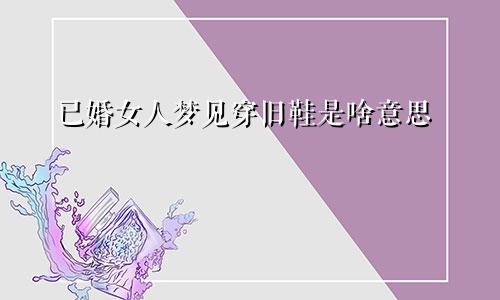 已婚女人梦见穿旧鞋是啥意思