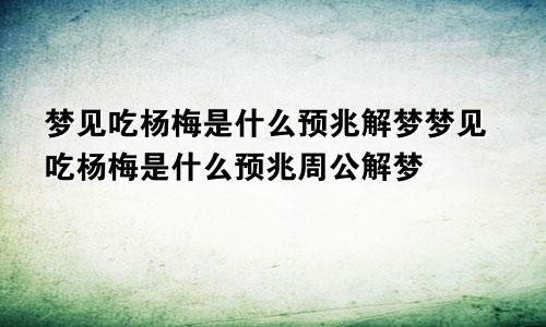 梦见吃杨梅是什么预兆解梦梦见吃杨梅是什么预兆周公解梦