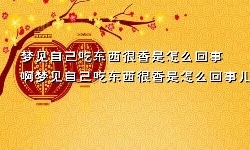 梦见自己吃东西很香是怎么回事啊梦见自己吃东西很香是怎么回事儿