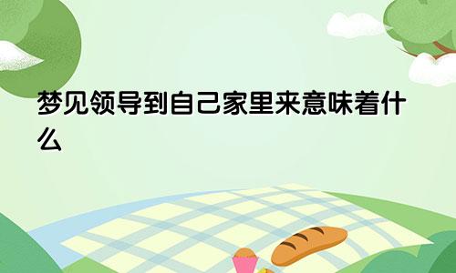 梦见领导到自己家里来意味着什么