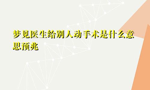 梦见医生给别人动手术是什么意思预兆