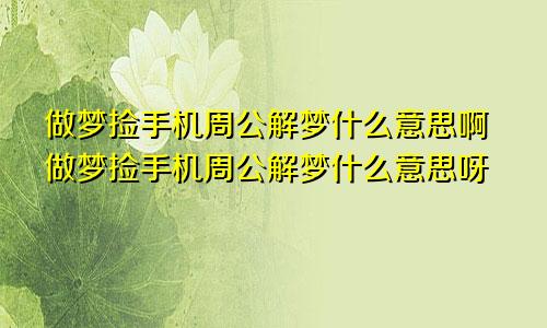 做梦捡手机周公解梦什么意思啊做梦捡手机周公解梦什么意思呀