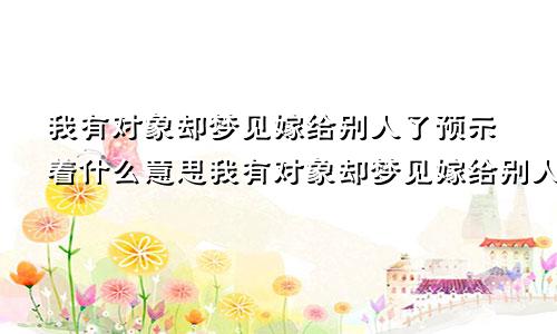 我有对象却梦见嫁给别人了预示着什么意思我有对象却梦见嫁给别人了预示着什么呢