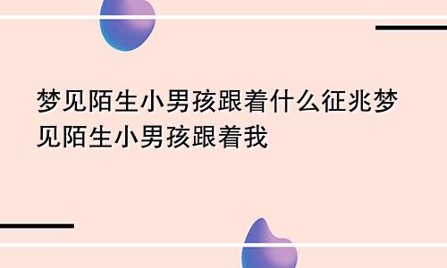 梦见陌生小男孩跟着什么征兆梦见陌生小男孩跟着我