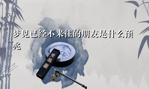 梦见已经不来往的朋友是什么预兆