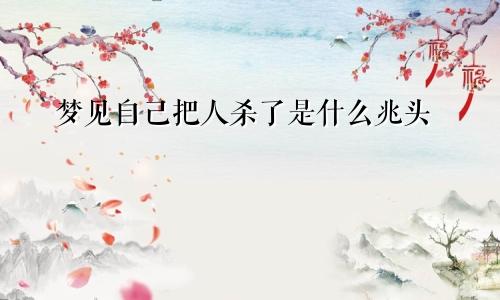 梦见自己把人杀了是什么兆头