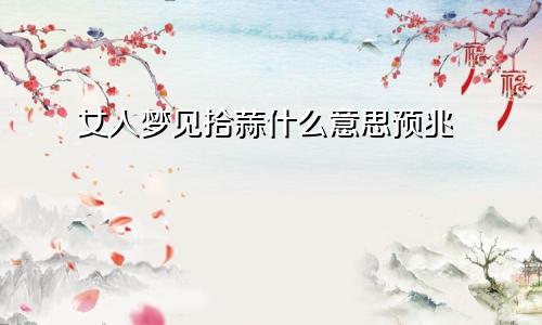 女人梦见拾蒜什么意思预兆