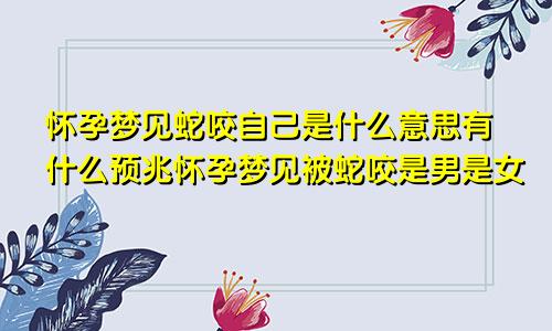 怀孕梦见蛇咬自己是什么意思有什么预兆怀孕梦见被蛇咬是男是女