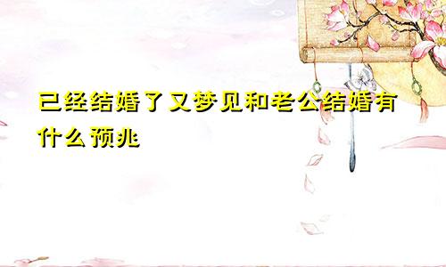 已经结婚了又梦见和老公结婚有什么预兆