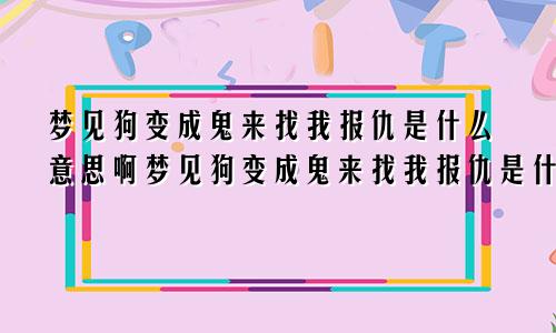 梦见狗变成鬼来找我报仇是什么意思啊梦见狗变成鬼来找我报仇是什么意思呀