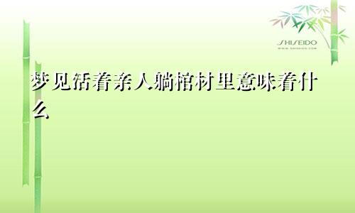 梦见活着亲人躺棺材里意味着什么