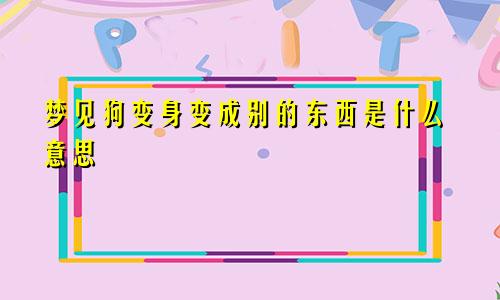 梦见狗变身变成别的东西是什么意思