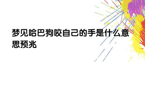 梦见哈巴狗咬自己的手是什么意思预兆